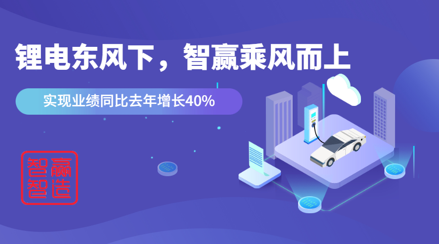 鋰電東風(fēng)下，看智贏如何應(yīng)對(duì)“內(nèi)卷的2021”乘風(fēng)而上，實(shí)現(xiàn)業(yè)績(jī)同比去年增長(zhǎng)40%